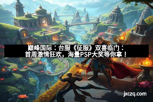巅峰国际：台服《征服》双喜临门：首周激情狂欢，海量PSP大奖等你拿！